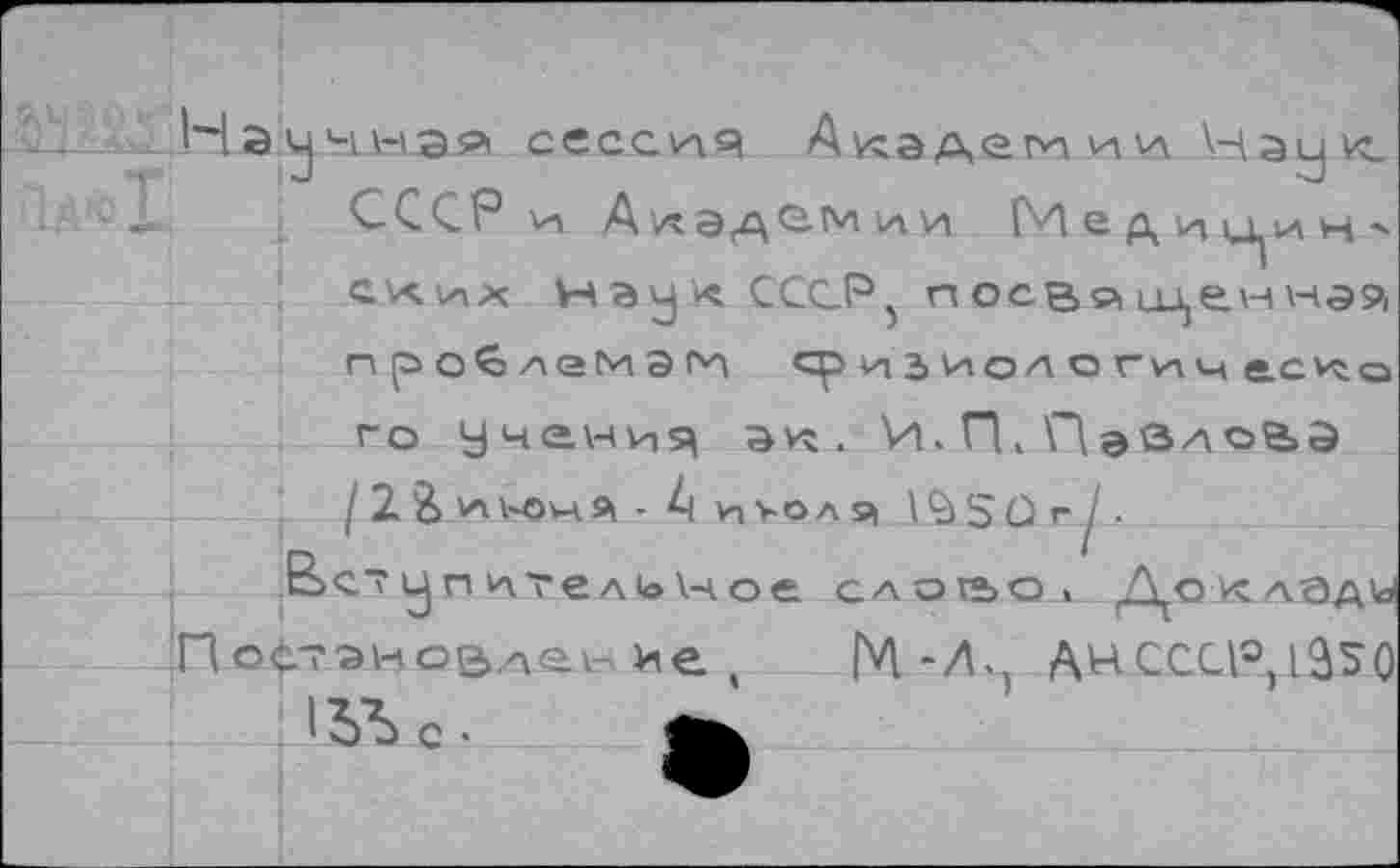 ﻿ЗдЯДНЭцчйэа сессия Ал^адамии Чэцк_ СССР и Акэд&мии Мед’иц^ин' схих Науч СССР, посвйеценнз?, проблемам ср и з ио л о гич е.счо
го учения ан. И.П.Пэв^оВЭ
12 & июня - Ц и но л я 1^2 О г у.
Вет у и иге ль \ч о е слогъоа Лох лУ)дь Постановление, М -Л. ДН СССР,1350 1ЬЪс.